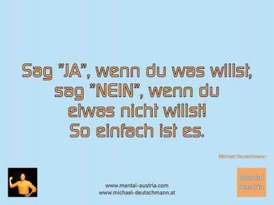 Sag "JA", wenn du etwas willst, sag "NEIN", wenn du etwas nicht willst! So einfach ist es. Michael Deutschmann - Mentalcoaching - Hypnose - Sporthypnose - Michael Deutschmann, Akademischer Mentalcoach, Mentaltrainer, Sportmentaltrainer, Sportmentalcoach, Hypnosetrainer, Hypnosecoach, Supervisor, Seminarleiter, Mentaltraining, Sportmentaltraining, Mentalcoaching, Coaching, Sportmentalcoaching, Hypnose, Sporthypnose, Supervision, Workshops, Seminare, Erfolgscoach, Coach, Erfolg, Success,