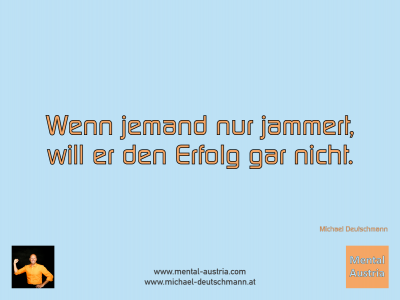 Wenn jemand nur jammert, will er den Erfolg gar nicht! Michael Deutschmann - Mentalcoaching - Hypnose - Sporthypnose - Michael Deutschmann, Akademischer Mentalcoach, Mentaltrainer, Sportmentaltrainer, Sportmentalcoach, Hypnosetrainer, Hypnosecoach, Supervisor, Seminarleiter, Mentaltraining, Sportmentaltraining, Mentalcoaching, Coaching, Sportmentalcoaching, Hypnose, Sporthypnose, Supervision, Workshops, Seminare, Erfolgscoach, Coach, Erfolg, Success,