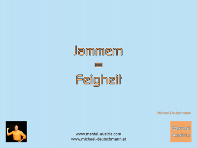 Jammern = Feigheit! Michael Deutschmann - Mentalcoaching - Hypnose - Sporthypnose - Michael Deutschmann, Akademischer Mentalcoach, Mentaltrainer, Sportmentaltrainer, Sportmentalcoach, Hypnosetrainer, Hypnosecoach, Supervisor, Seminarleiter, Mentaltraining, Sportmentaltraining, Mentalcoaching, Coaching, Sportmentalcoaching, Hypnose, Sporthypnose, Supervision, Workshops, Seminare, Erfolgscoach, Coach, Erfolg, Success,