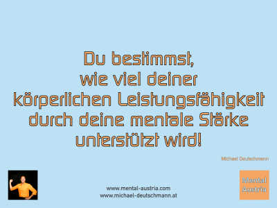 u bestimmst, wie viel deiner körperlichen Leistungsfähigkeit durch deine mentale Stärke unterstützt wird! Michael Deutschmann - Mentalcoaching - Hypnose - Sporthypnose - Michael Deutschmann, Akademischer Mentalcoach, Mentaltrainer, Sportmentaltrainer, Sportmentalcoach, Hypnosetrainer, Hypnosecoach, Supervisor, Seminarleiter, Mentaltraining, Sportmentaltraining, Mentalcoaching, Coaching, Sportmentalcoaching, Hypnose, Sporthypnose, Supervision, Workshops, Seminare, Erfolgscoach, Coach, Erfolg, Success,