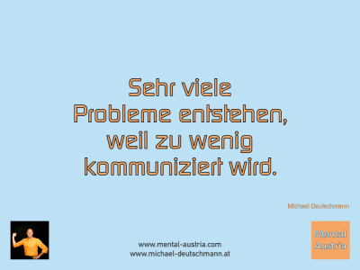 Sehr viele Probleme entstehen, weil zu wenig kommuniziert wird. Michael Deutschmann - Mentalcoaching - Hypnose - Sporthypnose - Michael Deutschmann, Akademischer Mentalcoach, Mentaltrainer, Sportmentaltrainer, Sportmentalcoach, Hypnosetrainer, Hypnosecoach, Supervisor, Seminarleiter, Mentaltraining, Sportmentaltraining, Mentalcoaching, Coaching, Sportmentalcoaching, Hypnose, Sporthypnose, Supervision, Workshops, Seminare, Erfolgscoach, Coach, Erfolg, Success,