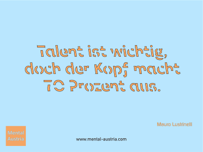 Talent ist wichtig, doch der Kopf macht 70 Prozent aus. Mauro Lustrinelli - Mentalcoaching - Hypnose - Sporthypnose - Michael Deutschmann, Akademischer Mentalcoach, Mentaltrainer, Sportmentaltrainer, Sportmentalcoach, Hypnosetrainer, Hypnosecoach, Supervisor, Seminarleiter, Mentaltraining, Sportmentaltraining, Mentalcoaching, Coaching, Sportmentalcoaching, Hypnose, Sporthypnose, Supervision, Workshops, Seminare, Erfolgscoach, Coach, Erfolg, Success,