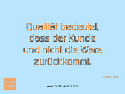 Qualität bedeutet, dass der Kunde und nicht die Ware zurückkommt. Hermann Tietz - Mentalcoaching - Hypnose - Sporthypnose - Michael Deutschmann, Akademischer Mentalcoach, Mentaltrainer, Sportmentaltrainer, Sportmentalcoach, Hypnosetrainer, Hypnosecoach, Supervisor, Seminarleiter, Mentaltraining, Sportmentaltraining, Mentalcoaching, Coaching, Sportmentalcoaching, Hypnose, Sporthypnose, Supervision, Workshops, Seminare, Erfolgscoach, Coach, Erfolg, Success,