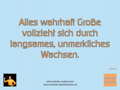 Alles wahrhaft Große vollzieht sich durch langsames, unmerkliches Wachsen. Seneca - Mentalcoaching - Hypnose - Sporthypnose - Michael Deutschmann, Akademischer Mentalcoach, Mentaltrainer, Sportmentaltrainer, Sportmentalcoach, Hypnosetrainer, Hypnosecoach, Supervisor, Seminarleiter, Mentaltraining, Sportmentaltraining, Mentalcoaching, Coaching, Sportmentalcoaching, Hypnose, Sporthypnose, Supervision, Workshops, Seminare, Erfolgscoach, Coach, Erfolg, Success,