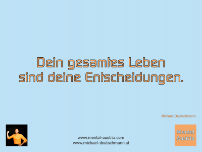 Dein gesamtes Leben sind deine Entscheidungen. Michael Deutschmann - Mentalcoaching - Hypnose - Sporthypnose - Michael Deutschmann, Akademischer Mentalcoach, Mentaltrainer, Sportmentaltrainer, Sportmentalcoach, Hypnosetrainer, Hypnosecoach, Supervisor, Seminarleiter, Mentaltraining, Sportmentaltraining, Mentalcoaching, Coaching, Sportmentalcoaching, Hypnose, Sporthypnose, Supervision, Workshops, Seminare, Erfolgscoach, Coach, Erfolg, Success,