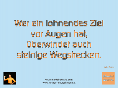 Wer ein lohnendes Ziel vor Augen hat, überwindet auch steinige Wegstrecken. Judy Parker - Mentalcoaching - Hypnose - Sporthypnose - Michael Deutschmann, Akademischer Mentalcoach, Mentaltrainer, Sportmentaltrainer, Sportmentalcoach, Hypnosetrainer, Hypnosecoach, Supervisor, Seminarleiter, Mentaltraining, Sportmentaltraining, Mentalcoaching, Coaching, Sportmentalcoaching, Hypnose, Sporthypnose, Supervision, Workshops, Seminare, Erfolgscoach, Coach, Erfolg, Success,