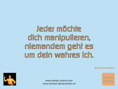 Jeder möchte dich manipulieren, niemandem geht es um dein wahres Ich. Michael Deutschmann - Mentalcoaching - Hypnose - Sporthypnose - Michael Deutschmann, Akademischer Mentalcoach, Mentaltrainer, Sportmentaltrainer, Sportmentalcoach, Hypnosetrainer, Hypnosecoach, Supervisor, Seminarleiter, Mentaltraining, Sportmentaltraining, Mentalcoaching, Coaching, Sportmentalcoaching, Hypnose, Sporthypnose, Supervision, Workshops, Seminare, Erfolgscoach, Coach, Erfolg, Success,