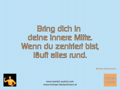 Bring dich in deine innere Mitte. Wenn du zentriert bist, läuft alles rund. Michael Deutschmann - Mentalcoaching - Hypnose - Sporthypnose - Michael Deutschmann, Akademischer Mentalcoach, Mentaltrainer, Sportmentaltrainer, Sportmentalcoach, Hypnosetrainer, Hypnosecoach, Supervisor, Seminarleiter, Mentaltraining, Sportmentaltraining, Mentalcoaching, Coaching, Sportmentalcoaching, Hypnose, Sporthypnose, Supervision, Workshops, Seminare, Erfolgscoach, Coach, Erfolg, Success,