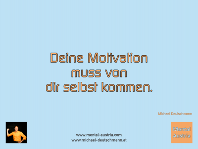 Deine Motivation muss von dir selbst kommen. Michael Deutschmann - Mentalcoaching - Hypnose - Sporthypnose - Michael Deutschmann, Akademischer Mentalcoach, Mentaltrainer, Sportmentaltrainer, Sportmentalcoach, Hypnosetrainer, Hypnosecoach, Supervisor, Seminarleiter, Mentaltraining, Sportmentaltraining, Mentalcoaching, Coaching, Sportmentalcoaching, Hypnose, Sporthypnose, Supervision, Workshops, Seminare, Erfolgscoach, Coach, Erfolg, Success,