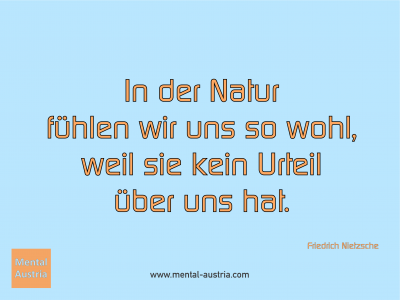 In der Natur fühlen wir uns so wohl, weil sie kein Urteil über uns hat. Friedrich Nietzsche - Mentalcoaching - Hypnose - Sporthypnose - Michael Deutschmann, Akademischer Mentalcoach, Mentaltrainer, Sportmentaltrainer, Sportmentalcoach, Hypnosetrainer, Hypnosecoach, Supervisor, Seminarleiter, Mentaltraining, Sportmentaltraining, Mentalcoaching, Coaching, Sportmentalcoaching, Hypnose, Sporthypnose, Supervision, Workshops, Seminare, Erfolgscoach, Coach, Erfolg, Success,