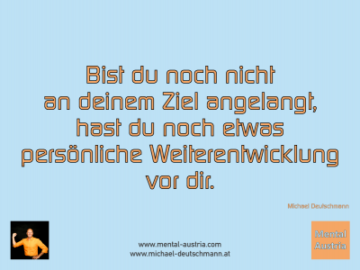 Bist du noch nicht an deinem Ziel angelangt, hast du noch etwas persönliche Weiterentwicklung vor dir. Michael Deutschmann - Mentalcoaching - Hypnose - Sporthypnose - Michael Deutschmann, Akademischer Mentalcoach, Mentaltrainer, Sportmentaltrainer, Sportmentalcoach, Hypnosetrainer, Hypnosecoach, Supervisor, Seminarleiter, Mentaltraining, Sportmentaltraining, Mentalcoaching, Coaching, Sportmentalcoaching, Hypnose, Sporthypnose, Supervision, Workshops, Seminare, Erfolgscoach, Coach, Erfolg, Success,