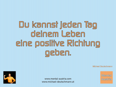 Du kannst jeden Tag deinem Leben eine positive Richtung geben. Michael Deutschmann - Mentalcoaching - Hypnose - Sporthypnose - Michael Deutschmann, Akademischer Mentalcoach, Mentaltrainer, Sportmentaltrainer, Sportmentalcoach, Hypnosetrainer, Hypnosecoach, Supervisor, Seminarleiter, Mentaltraining, Sportmentaltraining, Mentalcoaching, Coaching, Sportmentalcoaching, Hypnose, Sporthypnose, Supervision, Workshops, Seminare, Erfolgscoach, Coach, Erfolg, Success,