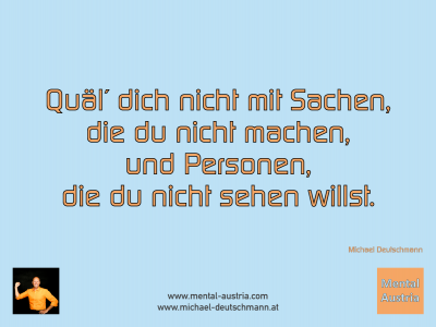 Quäl´ dich nicht mit Sachen, die du nicht machen, und Personen, die du nicht sehen willst. Michael Deutschmann - Mentalcoaching - Hypnose - Sporthypnose - Michael Deutschmann, Akademischer Mentalcoach, Mentaltrainer, Sportmentaltrainer, Sportmentalcoach, Hypnosetrainer, Hypnosecoach, Supervisor, Seminarleiter, Mentaltraining, Sportmentaltraining, Mentalcoaching, Coaching, Sportmentalcoaching, Hypnose, Sporthypnose, Supervision, Workshops, Seminare, Erfolgscoach, Coach, Erfolg, Success,