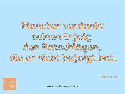 Mancher verdankt seinen Erfolg den Ratschlägen, die er nicht befolgt hat. Bertrand Russel - Mentalcoaching - Hypnose - Sporthypnose - Michael Deutschmann, Akademischer Mentalcoach, Mentaltrainer, Sportmentaltrainer, Sportmentalcoach, Hypnosetrainer, Hypnosecoach, Supervisor, Seminarleiter, Mentaltraining, Sportmentaltraining, Mentalcoaching, Coaching, Sportmentalcoaching, Hypnose, Sporthypnose, Supervision, Workshops, Seminare, Erfolgscoach, Coach, Erfolg, Success,