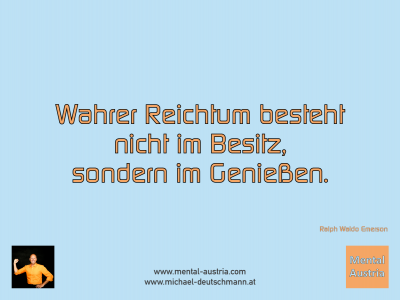 Wahrer Reichtum besteht nicht im Besitz, sondern im Genießen. Ralph Waldo Emerson - Mentalcoaching - Hypnose - Sporthypnose - Michael Deutschmann, Akademischer Mentalcoach, Mentaltrainer, Sportmentaltrainer, Sportmentalcoach, Hypnosetrainer, Hypnosecoach, Supervisor, Seminarleiter, Mentaltraining, Sportmentaltraining, Mentalcoaching, Coaching, Sportmentalcoaching, Hypnose, Sporthypnose, Supervision, Workshops, Seminare, Erfolgscoach, Coach, Erfolg, Success,