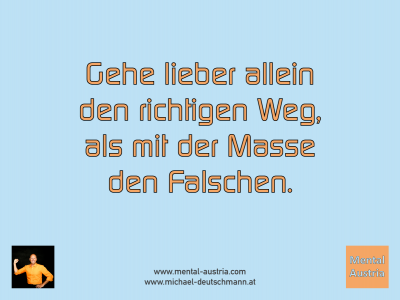 Gehe lieber allein den richtigen Weg, als mit der Masse den Falschen. Michael Deutschmann - Mentalcoaching - Hypnose - Sporthypnose - Michael Deutschmann, Akademischer Mentalcoach, Mentaltrainer, Sportmentaltrainer, Sportmentalcoach, Hypnosetrainer, Hypnosecoach, Supervisor, Seminarleiter, Mentaltraining, Sportmentaltraining, Mentalcoaching, Coaching, Sportmentalcoaching, Hypnose, Sporthypnose, Supervision, Workshops, Seminare, Erfolgscoach, Coach, Erfolg, Success,