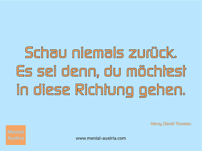 Schau niemals zurück. Es sei denn, du möchtest in diese Richtung gehen. Henry David Thoreau - Mentalcoaching - Hypnose - Sporthypnose - Michael Deutschmann, Akademischer Mentalcoach, Mentaltrainer, Sportmentaltrainer, Sportmentalcoach, Hypnosetrainer, Hypnosecoach, Supervisor, Seminarleiter, Mentaltraining, Sportmentaltraining, Mentalcoaching, Coaching, Sportmentalcoaching, Hypnose, Sporthypnose, Supervision, Workshops, Seminare, Erfolgscoach, Coach, Erfolg, Success,