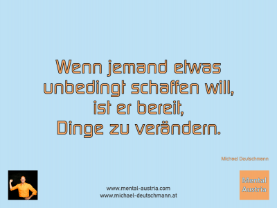 Wenn jemand etwas unbedingt schaffen will, ist er bereit, Dinge zu verändern. Michael Deutschmann - Mentalcoaching - Hypnose - Sporthypnose - Michael Deutschmann, Akademischer Mentalcoach, Mentaltrainer, Sportmentaltrainer, Sportmentalcoach, Hypnosetrainer, Hypnosecoach, Supervisor, Seminarleiter, Mentaltraining, Sportmentaltraining, Mentalcoaching, Coaching, Sportmentalcoaching, Hypnose, Sporthypnose, Supervision, Workshops, Seminare, Erfolgscoach, Coach, Erfolg, Success,