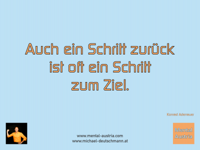 Auch ein Schritt zurück ist oft ein Schritt zum Ziel. Konrad Adenauer - Mentalcoaching - Hypnose - Sporthypnose - Michael Deutschmann, Akademischer Mentalcoach, Mentaltrainer, Sportmentaltrainer, Sportmentalcoach, Hypnosetrainer, Hypnosecoach, Supervisor, Seminarleiter, Mentaltraining, Sportmentaltraining, Mentalcoaching, Coaching, Sportmentalcoaching, Hypnose, Sporthypnose, Supervision, Workshops, Seminare, Erfolgscoach, Coach, Erfolg, Success,