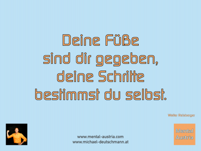 Deine Füße sind dir gegeben, deine Schritte bestimmst du selbst. Walter Reisberger - Mentalcoaching - Hypnose - Sporthypnose - Michael Deutschmann, Akademischer Mentalcoach, Mentaltrainer, Sportmentaltrainer, Sportmentalcoach, Hypnosetrainer, Hypnosecoach, Supervisor, Seminarleiter, Mentaltraining, Sportmentaltraining, Mentalcoaching, Coaching, Sportmentalcoaching, Hypnose, Sporthypnose, Supervision, Workshops, Seminare, Erfolgscoach, Coach, Erfolg, Success,