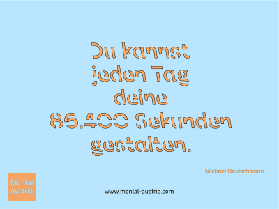 Du kannst jeden Tag deine 86.400 Sekunden gestalten. Michael Deutschmann - Mentalcoaching - Hypnose - Sporthypnose - Michael Deutschmann, Akademischer Mentalcoach, Mentaltrainer, Sportmentaltrainer, Sportmentalcoach, Hypnosetrainer, Hypnosecoach, Supervisor, Seminarleiter, Mentaltraining, Sportmentaltraining, Mentalcoaching, Coaching, Sportmentalcoaching, Hypnose, Sporthypnose, Supervision, Workshops, Seminare, Erfolgscoach, Coach, Erfolg, Success,