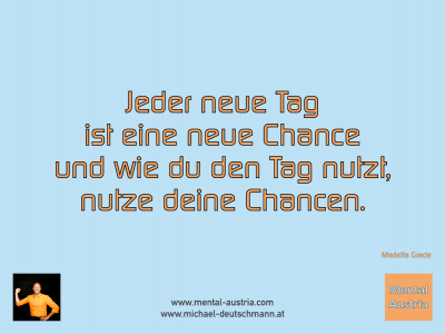 Jeder neue Tag ist eine neue Chance und wie du den Tag nutzt, nutze deine Chancen. Marietta Grade - Mentalcoaching - Hypnose - Sporthypnose - Michael Deutschmann, Akademischer Mentalcoach, Mentaltrainer, Sportmentaltrainer, Sportmentalcoach, Hypnosetrainer, Hypnosecoach, Supervisor, Seminarleiter, Mentaltraining, Sportmentaltraining, Mentalcoaching, Coaching, Sportmentalcoaching, Hypnose, Sporthypnose, Supervision, Workshops, Seminare, Erfolgscoach, Coach, Erfolg, Success,