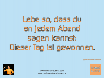 Lebe so, dass du an jedem Abend sagen kannst: Dieser Tag ist gewonnen. Ignaz Aurelius Fessler - Mentalcoaching - Hypnose - Sporthypnose - Michael Deutschmann, Akademischer Mentalcoach, Mentaltrainer, Sportmentaltrainer, Sportmentalcoach, Hypnosetrainer, Hypnosecoach, Supervisor, Seminarleiter, Mentaltraining, Sportmentaltraining, Mentalcoaching, Coaching, Sportmentalcoaching, Hypnose, Sporthypnose, Supervision, Workshops, Seminare, Erfolgscoach, Coach, Erfolg, Success,