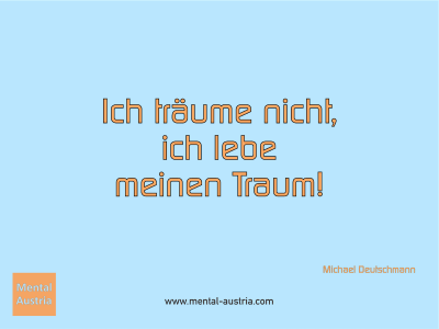 Ich träume nicht, ich lebe meinen Traum! Michael Deutschmann - Mentalcoaching - Hypnose - Sporthypnose - Michael Deutschmann, Akademischer Mentalcoach, Mentaltrainer, Sportmentaltrainer, Sportmentalcoach, Hypnosetrainer, Hypnosecoach, Supervisor, Seminarleiter, Mentaltraining, Sportmentaltraining, Mentalcoaching, Coaching, Sportmentalcoaching, Hypnose, Sporthypnose, Supervision, Workshops, Seminare, Erfolgscoach, Coach, Erfolg, Success,