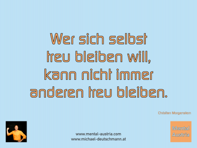 Wer sich selbst treu bleiben will, kann nicht immer anderen treu bleiben. Christian Morgenstern - Mentalcoaching - Hypnose - Sporthypnose - Michael Deutschmann, Akademischer Mentalcoach, Mentaltrainer, Sportmentaltrainer, Sportmentalcoach, Hypnosetrainer, Hypnosecoach, Supervisor, Seminarleiter, Mentaltraining, Sportmentaltraining, Mentalcoaching, Coaching, Sportmentalcoaching, Hypnose, Sporthypnose, Supervision, Workshops, Seminare, Erfolgscoach, Coach, Erfolg, Success,