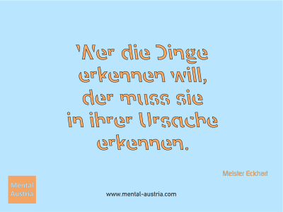 Wer die Dinge erkennen will, der muss sie in ihrer Ursache erkennen. Meister Eckhart - Mentalcoaching - Hypnose - Sporthypnose - Michael Deutschmann, Akademischer Mentalcoach, Mentaltrainer, Sportmentaltrainer, Sportmentalcoach, Hypnosetrainer, Hypnosecoach, Supervisor, Seminarleiter, Mentaltraining, Sportmentaltraining, Mentalcoaching, Coaching, Sportmentalcoaching, Hypnose, Sporthypnose, Supervision, Workshops, Seminare, Erfolgscoach, Coach, Erfolg, Success,