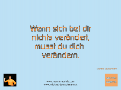 Wenn sich bei dir nichts verändert, musst du dich verändern. Michael Deutschmann - Mentalcoaching - Hypnose - Sporthypnose - Michael Deutschmann, Akademischer Mentalcoach, Mentaltrainer, Sportmentaltrainer, Sportmentalcoach, Hypnosetrainer, Hypnosecoach, Supervisor, Seminarleiter, Mentaltraining, Sportmentaltraining, Mentalcoaching, Coaching, Sportmentalcoaching, Hypnose, Sporthypnose, Supervision, Workshops, Seminare, Erfolgscoach, Coach, Erfolg, Success,