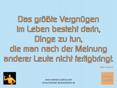 Das größte Vergnügen im Leben besteht darin, Dinge zu tun, die man nach der Meinung anderer Leute nicht fertigbringt. Walter Bagehot - Mentalcoaching - Hypnose - Sporthypnose - Michael Deutschmann, Akademischer Mentalcoach, Mentaltrainer, Sportmentaltrainer, Sportmentalcoach, Hypnosetrainer, Hypnosecoach, Supervisor, Seminarleiter, Mentaltraining, Sportmentaltraining, Mentalcoaching, Coaching, Sportmentalcoaching, Hypnose, Sporthypnose, Supervision, Workshops, Seminare, Erfolgscoach, Coach, Erfolg, Success,