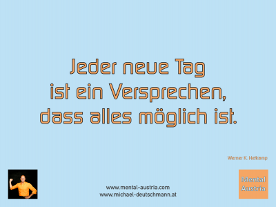 Jeder neue Tag ist ein Versprechen, dass alles möglich ist. Werner K. Hetkamp - Mentalcoaching - Hypnose - Sporthypnose - Michael Deutschmann, Akademischer Mentalcoach, Mentaltrainer, Sportmentaltrainer, Sportmentalcoach, Hypnosetrainer, Hypnosecoach, Supervisor, Seminarleiter, Mentaltraining, Sportmentaltraining, Mentalcoaching, Coaching, Sportmentalcoaching, Hypnose, Sporthypnose, Supervision, Workshops, Seminare, Erfolgscoach, Coach, Erfolg, Success,