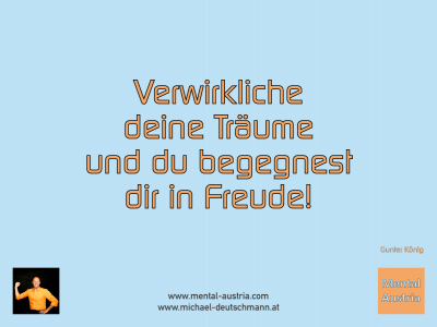 Verwirkliche deine Träume und du begegnest dir in Freude! Gunter König - Mentalcoaching - Hypnose - Sporthypnose - Michael Deutschmann, Akademischer Mentalcoach, Mentaltrainer, Sportmentaltrainer, Sportmentalcoach, Hypnosetrainer, Hypnosecoach, Supervisor, Seminarleiter, Mentaltraining, Sportmentaltraining, Mentalcoaching, Coaching, Sportmentalcoaching, Hypnose, Sporthypnose, Supervision, Workshops, Seminare, Erfolgscoach, Coach, Erfolg, Success,