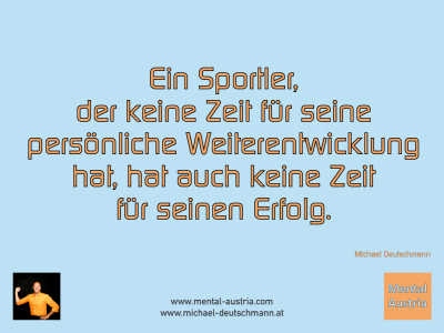 Ein Sportler, der keine Zeit für seine persönliche Weiterentwicklung hat, hat auch keine Zeit für seinen Erfolg. Michael Deutschmann - Mentalcoaching - Hypnose - Sporthypnose - Michael Deutschmann, Akademischer Mentalcoach, Mentaltrainer, Sportmentaltrainer, Sportmentalcoach, Hypnosetrainer, Hypnosecoach, Supervisor, Seminarleiter, Mentaltraining, Sportmentaltraining, Mentalcoaching, Coaching, Sportmentalcoaching, Hypnose, Sporthypnose, Supervision, Workshops, Seminare, Erfolgscoach, Coach, Erfolg, Success,