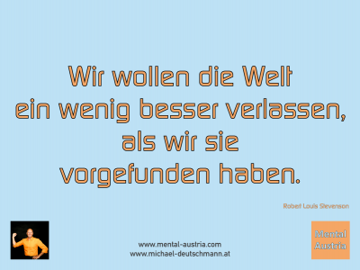 Wir wollen die Welt ein wenig besser verlassen, als wir sie vorgefunden haben. Robert Louis Stevenson - Mentalcoaching - Hypnose - Sporthypnose - Michael Deutschmann, Akademischer Mentalcoach, Mentaltrainer, Sportmentaltrainer, Sportmentalcoach, Hypnosetrainer, Hypnosecoach, Supervisor, Seminarleiter, Mentaltraining, Sportmentaltraining, Mentalcoaching, Coaching, Sportmentalcoaching, Hypnose, Sporthypnose, Supervision, Workshops, Seminare, Erfolgscoach, Coach, Erfolg, Success,