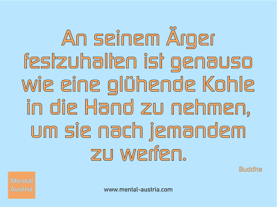 An seinem Ärger festzuhalten ist genauso wie eine glühende Kohle in die Hand zu nehmen, um sie nach jemandem zu werfen. Buddha - Mentalcoaching - Hypnose - Sporthypnose - Michael Deutschmann, Akademischer Mentalcoach, Mentaltrainer, Sportmentaltrainer, Sportmentalcoach, Hypnosetrainer, Hypnosecoach, Supervisor, Seminarleiter, Mentaltraining, Sportmentaltraining, Mentalcoaching, Coaching, Sportmentalcoaching, Hypnose, Sporthypnose, Supervision, Workshops, Seminare, Erfolgscoach, Coach, Erfolg, Success,