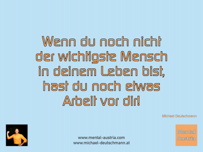 Wenn du noch nicht der wichtigste Mensch in deinem Leben bist, hast du noch etwas Arbeit vor dir! Michael Deutschmann - Mentalcoaching - Hypnose - Sporthypnose - Michael Deutschmann, Akademischer Mentalcoach, Mentaltrainer, Sportmentaltrainer, Sportmentalcoach, Hypnosetrainer, Hypnosecoach, Supervisor, Seminarleiter, Mentaltraining, Sportmentaltraining, Mentalcoaching, Coaching, Sportmentalcoaching, Hypnose, Sporthypnose, Supervision, Workshops, Seminare, Erfolgscoach, Coach, Erfolg, Success,