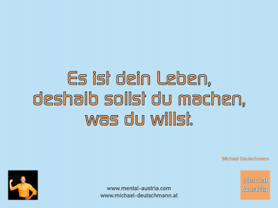 Es ist dein Leben, deshalb sollst du machen, was du willst. Michael Deutschmann - Mentalcoaching - Hypnose - Sporthypnose - Michael Deutschmann, Akademischer Mentalcoach, Mentaltrainer, Sportmentaltrainer, Sportmentalcoach, Hypnosetrainer, Hypnosecoach, Supervisor, Seminarleiter, Mentaltraining, Sportmentaltraining, Mentalcoaching, Coaching, Sportmentalcoaching, Hypnose, Sporthypnose, Supervision, Workshops, Seminare, Erfolgscoach, Coach, Erfolg, Success,