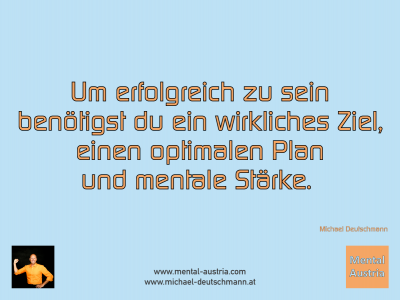 Um erfolgreich zu sein benötigst du ein wirkliches Ziel, einen optimalen Plan und mentale Stärke. Michael Deutschmann - Mentalcoaching - Hypnose - Sporthypnose - Michael Deutschmann, Akademischer Mentalcoach, Mentaltrainer, Sportmentaltrainer, Sportmentalcoach, Hypnosetrainer, Hypnosecoach, Supervisor, Seminarleiter, Mentaltraining, Sportmentaltraining, Mentalcoaching, Coaching, Sportmentalcoaching, Hypnose, Sporthypnose, Supervision, Workshops, Seminare, Erfolgscoach, Coach, Erfolg, Success,