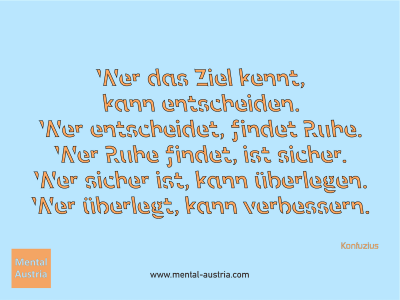 Wer das Ziel kennt, kann entscheiden. Wer entscheidet, findet Ruhe. Wer Ruhe findet, ist sicher. Wer sicher ist, kann überlegen. Wer überlegt, kann verbessern. Konfuzius - Mentalcoaching - Hypnose - Sporthypnose - Michael Deutschmann, Akademischer Mentalcoach, Mentaltrainer, Sportmentaltrainer, Sportmentalcoach, Hypnosetrainer, Hypnosecoach, Supervisor, Seminarleiter, Mentaltraining, Sportmentaltraining, Mentalcoaching, Coaching, Sportmentalcoaching, Hypnose, Sporthypnose, Supervision, Workshops, Seminare, Erfolgscoach, Coach, Erfolg, Success,