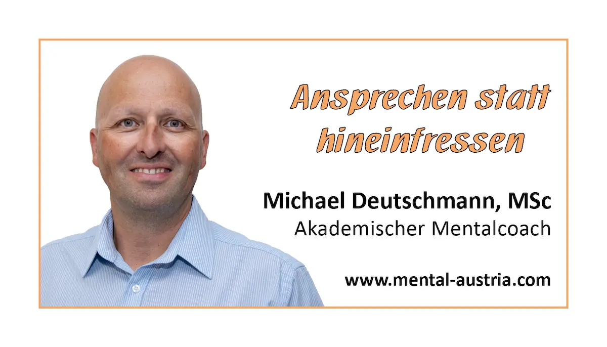 Ansprechen statt hineinfressen - Akademischer Mentalcoach Michael Deutschmann, MSc - Mentale Stärke - Mentaltraining - Mentalcoaching - Mentaltrainer - Mentalcoach - Supervision - Supervisor - Hypnose - Businesstraining - Führungskräftetraining - Teamtraining - Businesscoaching - Führungskräftecoaching - Teamcoaching - Gruppendynamik - Persönlichkeitsentwicklung - Teamentwicklung - Organisationsentwicklung - Konfliktcoaching - Konfliktcoach